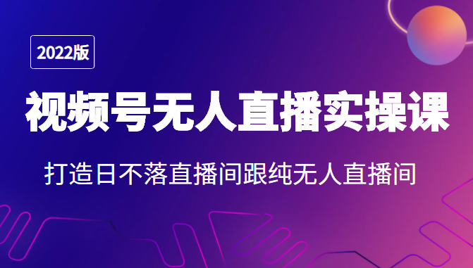 2022年视频号无人直播实操课,打造日不落直播间跟纯无人直播间-聚富社