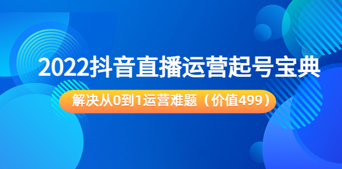 2022抖音直播运营起号宝典:解决从0到1运营难题(价值499元)-聚富社