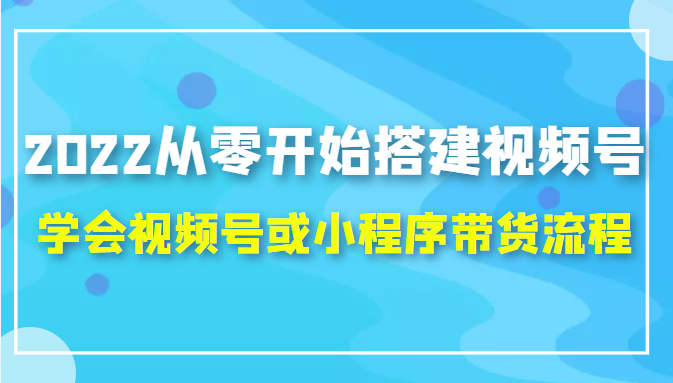2022从零开始搭建视频号,学会视频号或小程序带货流程(价值599元)-聚富社