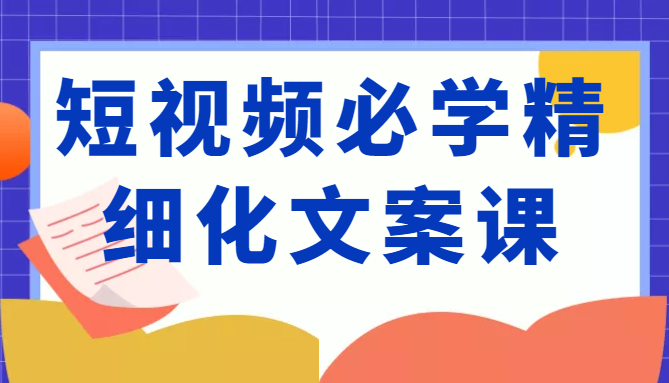 短视频必学精细化文案课,提升你的内容创作能力、升级迭代能力和变现力(价值333元)-聚富社