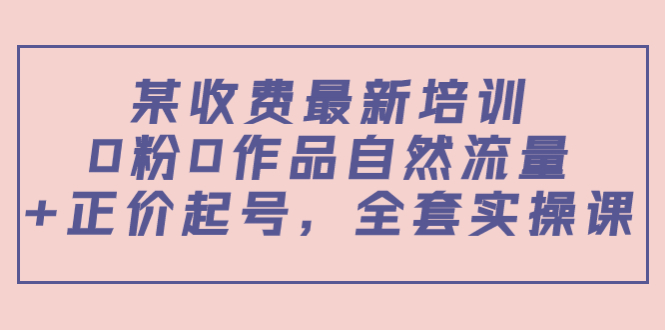 某最新收费培训内容:0粉0作品自然流量+正价起号,全套实操课-聚富社