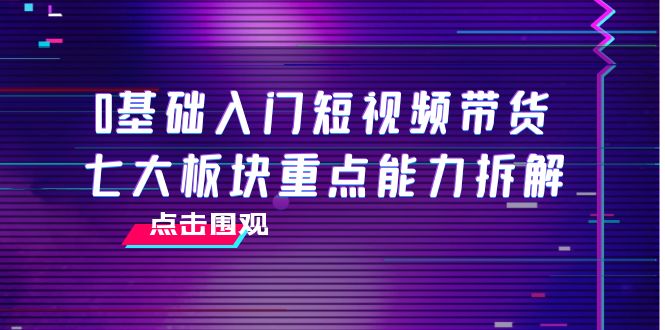 0基础入门短视频带货,七大板块重点能力拆解,7节精品课4小时干货-聚富社