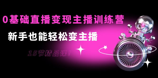 0基础直播变现主播训练营:新手也能轻松变主播,15节精品课-聚富社