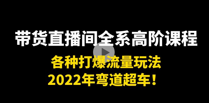带货直播间全系高阶课程:各种打爆流量玩法,2022年弯道超车!-聚富社