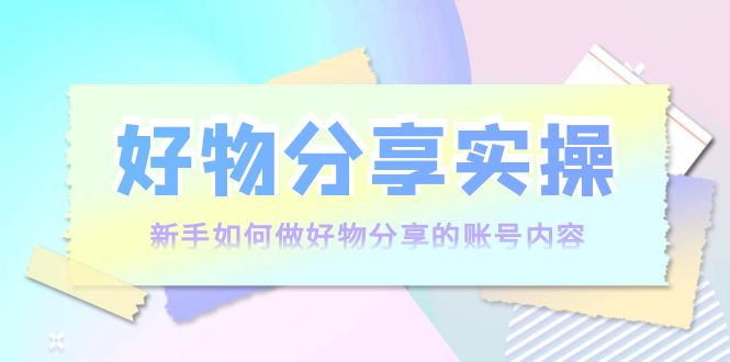 好物分享实操:新手如何做好物分享的账号内容,实操教学-聚富社