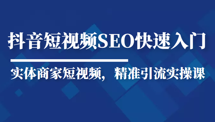 抖音短视频Seo搜索排名优化新手快速入门教程,实体商家短视频,精准引流实操课-聚富社