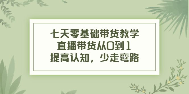 七天零基础带货教学,直播带货从0到1,提高认知,少走弯路-聚富社