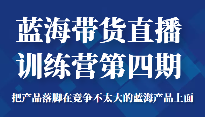 蓝海带货直播训练营第四期,把产品落脚在竞争不太大的蓝海产品上面(价值4980元)-聚富社