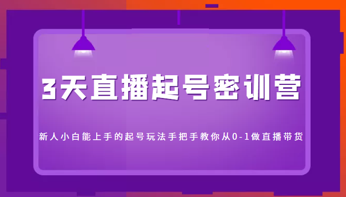 3天直播起号密训营,新人小白能上手的起号玩法,手把手教你从0-1做直播带货-聚富社