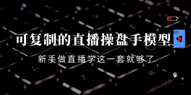 可复制的直播操盘手模型:新手做直播就学这一套就够了(12节课)-聚富社