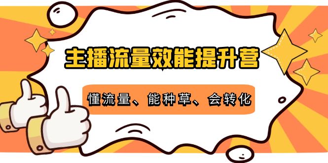 主播流量效能提升营:懂流量、能种草、会转化,清晰明确方法规则-聚富社