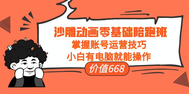 沙雕动画零基础陪跑班,掌握账号运营技巧,小白有电脑就能操作(价值668元)-聚富社