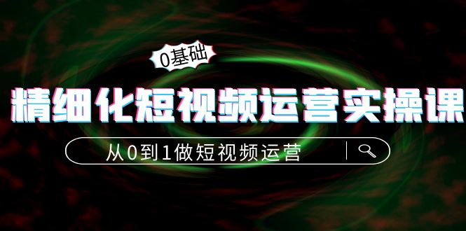 精细化短视频运营实操课,从0到1做短视频运营:算法篇+定位篇+内容篇-聚富社