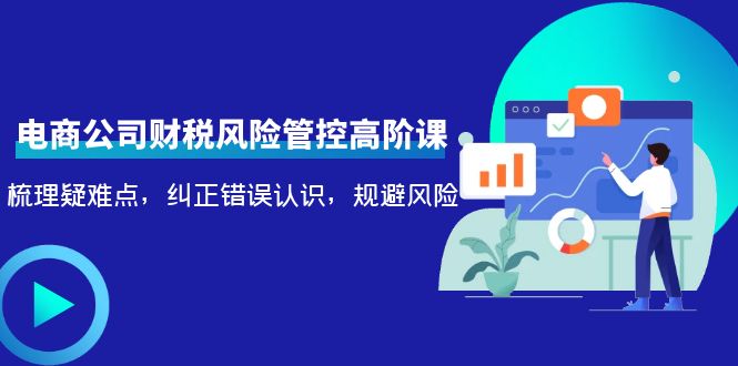 电商公司财税风险管控高阶课,梳理疑难点,纠正错误认识,规避风险-聚富社