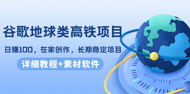 谷歌地球类高铁项目,日赚100,在家创作,长期稳定项目(教程+素材软件)-聚富社
