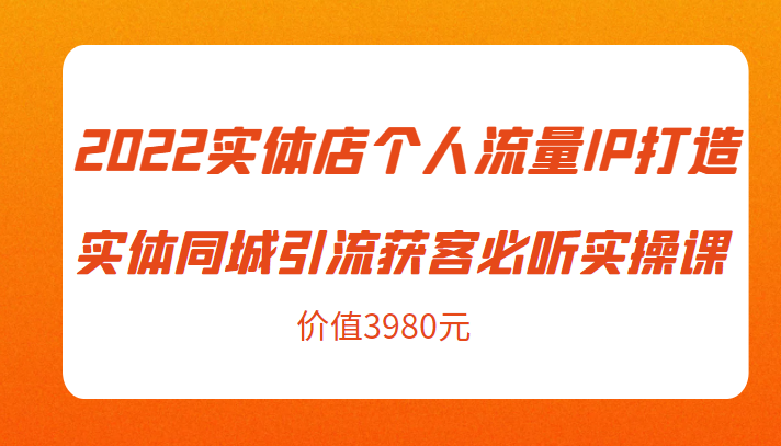 2022实体店个人流量IP打造实体同城引流获客必听实操课,61节完整版(价值3980元)-聚富社