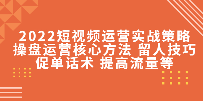 2022短视频运营实战策略:操盘运营核心方法 留人技巧促单话术 提高流量等-聚富社