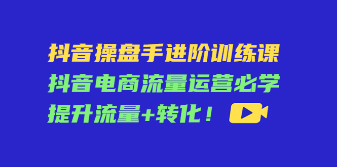 抖音操盘手进阶训练课:抖音电商流量运营必学,提升流量+转化-聚富社