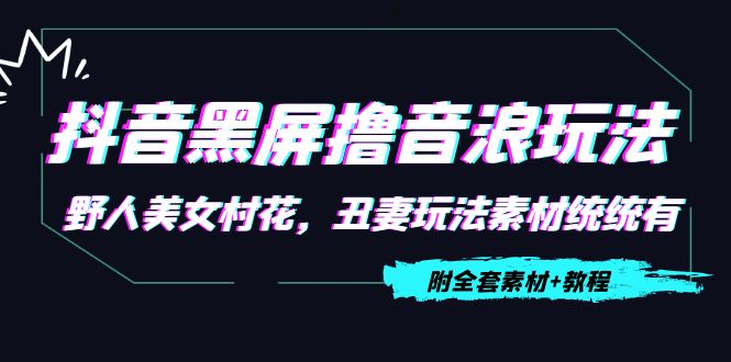 抖音黑屏撸音浪玩法:野人美女村花,丑妻玩法素材统统有【教程+素材】-聚富社