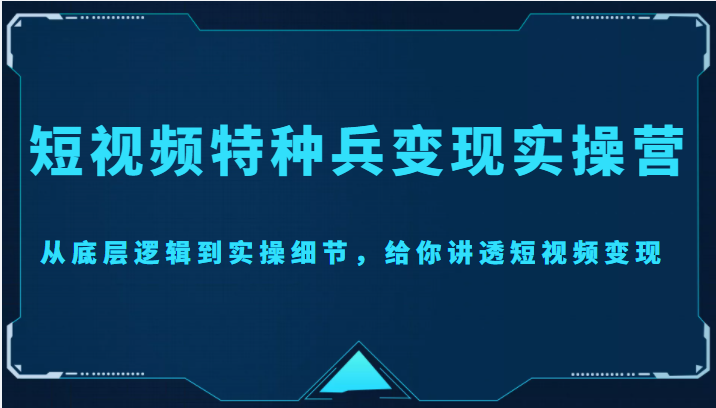 短视频特种兵变现实操营,从底层逻辑到实操细节,给你讲透短视频变现(价值2499元)-聚富社