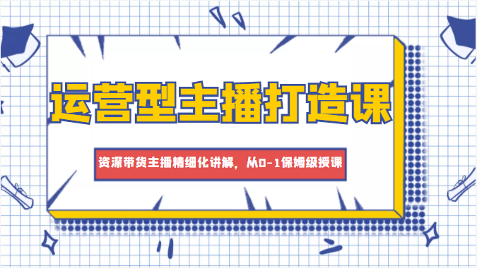 运营型主播打造课,资深带货主播精细化讲解,从0-1保姆级授课-聚富社