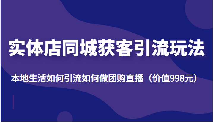 实体店同城获客引流玩法,本地生活如何引流如何做团购直播(价值998元)-聚富社