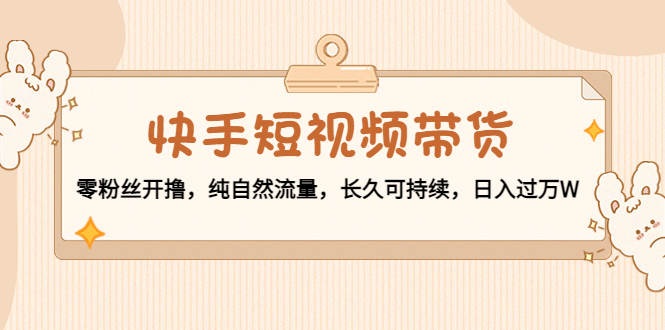 快手短视频带货:零粉丝开撸,纯自然流量,长久可持续,日入过万W-聚富社