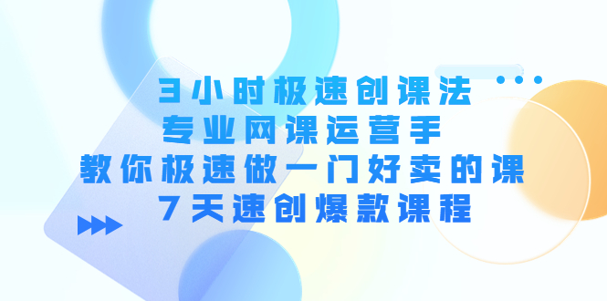 3小时极速创课法,专业网课运营手 教你极速做一门好卖的课 7天速创爆款课程-聚富社