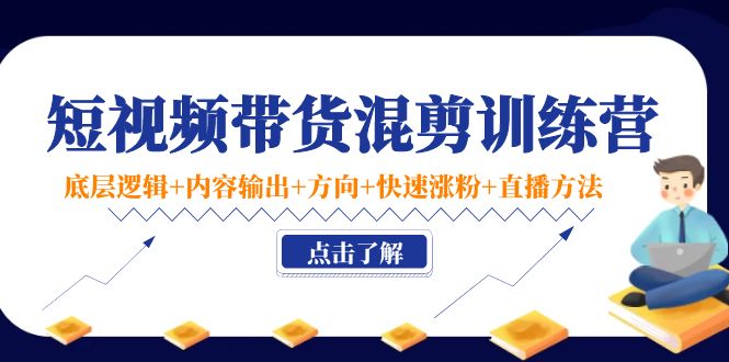 短视频带货混剪训练营:底层逻辑+内容输出+方向+快速涨粉+直播方法-聚富社