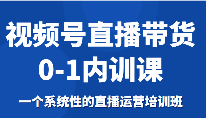 视频号直播带货0-1内训课,一个系统性的直播运营培训班-聚富社