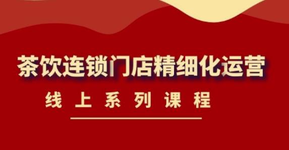 《茶饮连锁门店精细化运营》线上系列课程,茶饮门店经营必备课程(价值458元)-聚富社