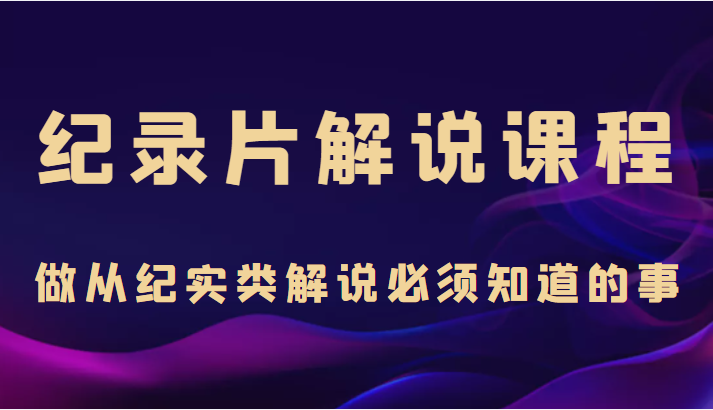 纪录片解说课程,做从纪实类解说必须知道的事(价值499元)-聚富社