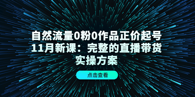 自然流量0粉0作品正价起号11月新课:完整的直播带货实操方案-聚富社