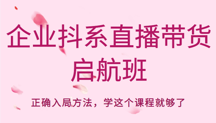 企业抖系直播带货启航班,正确入局方法,学这个课程就够了-聚富社