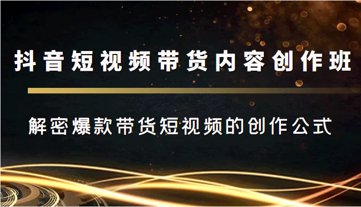 抖音短视频带货内容创作班,解密爆款带货短视频的创作公式-聚富社
