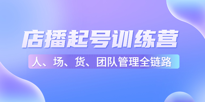 店播起号训练营:帮助更多直播新人快速开启和度过起号阶段(16节)-聚富社
