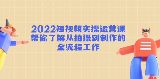 2022短视频实操运营课:帮你了解从拍摄到制作的全流程工作-聚富社
