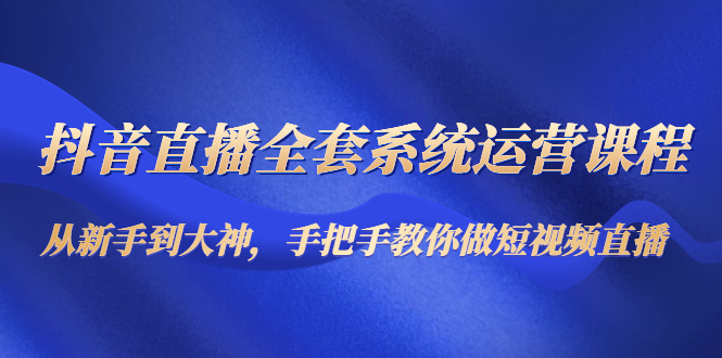 抖音直播全套系统运营课程:从新手到大神,手把手教你做直播短视频-聚富社