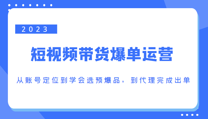 2023短视频带货爆单运营，从账号定位到学会选预爆品，到代理完成出单（价值1250元）-聚富社