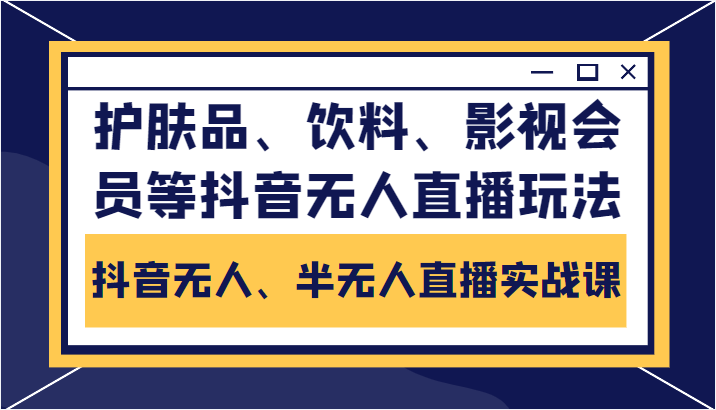 抖音无人、半无人直播实战课，护肤品、饮料、影视会员等抖音无人直播玩法-聚富社