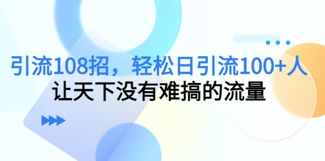 引流108招，轻松日引流100+人，让天下没有难搞的流量-聚富社