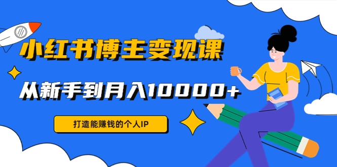 小红书博主变现课:打造能赚钱的个人IP,从新手到月入10000+(9节课)-聚富社