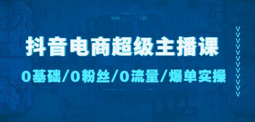 抖音电商超级主播课:0基础、0粉丝、0流量、爆单实操!-聚富社