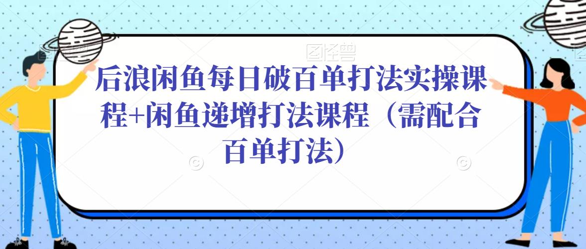 后浪闲鱼每日破百单打法实操课程+闲鱼递增打法课程(需配合百单打法)-聚富社