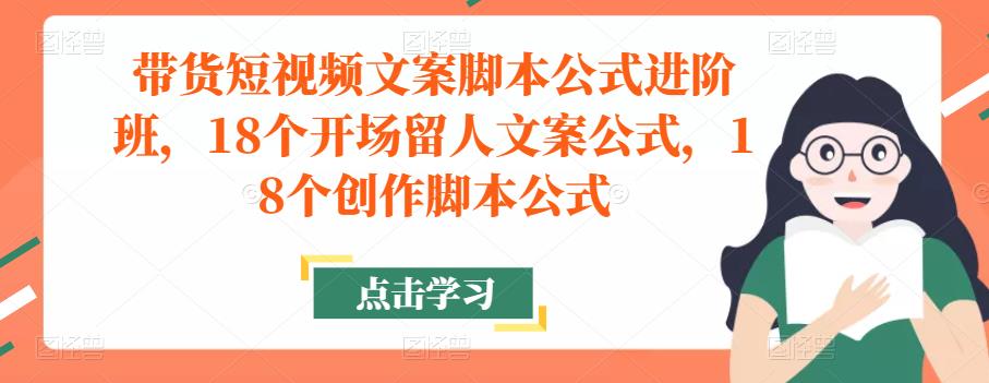 带货短视频文案脚本公式进阶班,18个开场留人文案公式,18个创作脚本公式-聚富社