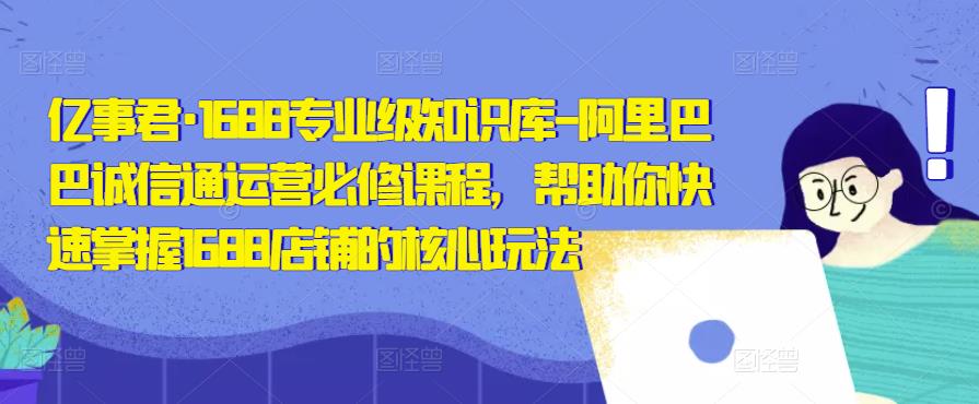 亿事君·1688专业级知识库-阿里巴巴诚信通运营必修课程,帮助你快速掌握1688店铺的核心玩法-聚富社