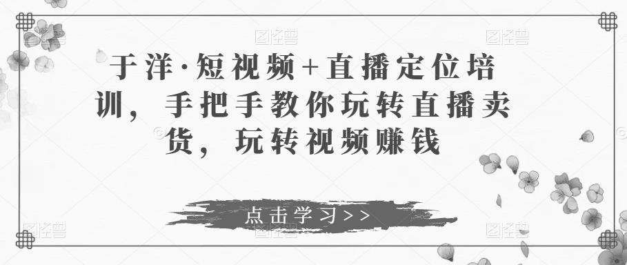 于洋·短视频+直播定位培训,手把手教你玩转直播卖货,玩转视频赚钱-聚富社