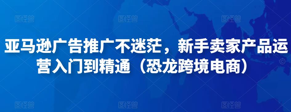 亚马逊广告推广不迷茫，新手卖家产品运营入门到精通（恐龙跨境电商）-聚富社