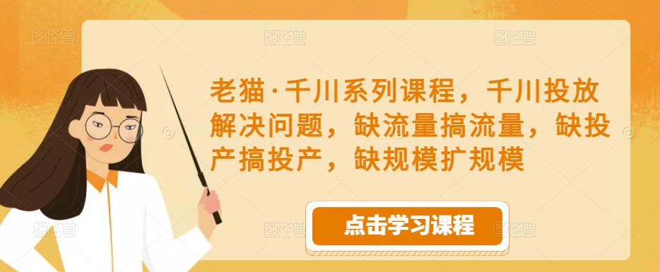 老猫·千川系列课程,千川投放解决问题,缺流量搞流量,缺投产搞投产,缺规模扩规模-聚富社