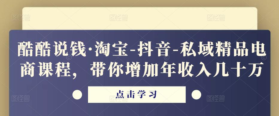 酷酷说钱·淘宝-抖音-私域精品电商课程,带你增加年收入几十万-聚富社